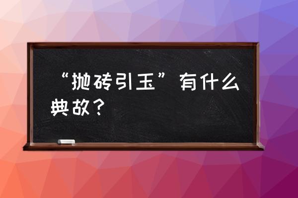 抛砖引玉的典故 “抛砖引玉”有什么典故？