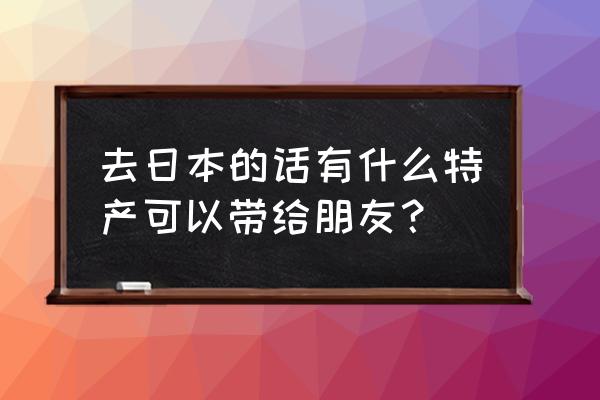 日本特产有哪些可以带 去日本的话有什么特产可以带给朋友？