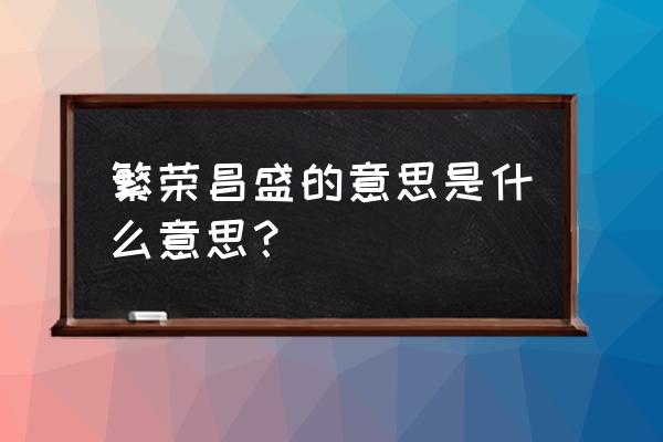 繁荣昌盛的意思是什么意 繁荣昌盛的意思是什么意思？