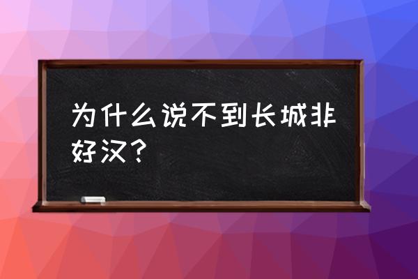 不到长城非好汉的原意思 为什么说不到长城非好汉？