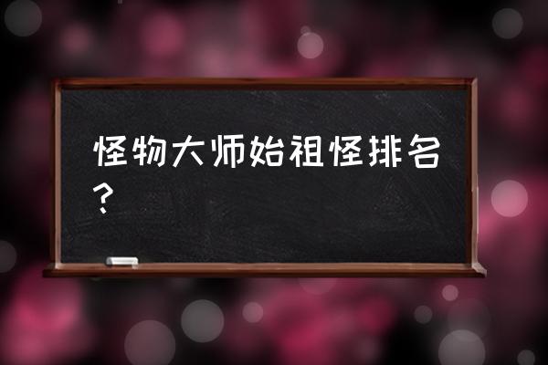 怪物大师海因里希 怪物大师始祖怪排名？