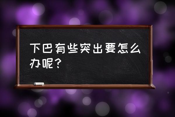 下巴太突出怎么办 下巴有些突出要怎么办呢？