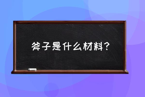 巨型铁斧材料 斧子是什么材料？