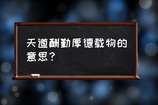 天道酬勤厚德载物的意思 天道酬勤厚德载物的意思？