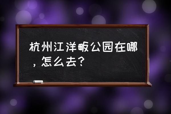 江洋畈生态公园的由来 杭州江洋畈公园在哪，怎么去？