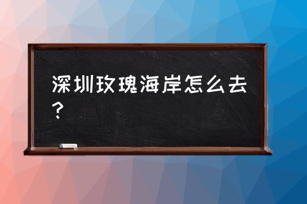 深圳玫瑰海岸具体地址 深圳玫瑰海岸怎么去？