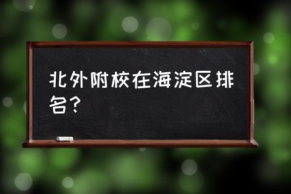 北外附中在海淀区的排名 北外附校在海淀区排名？