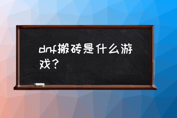 地下城游戏 dnf搬砖是什么游戏？