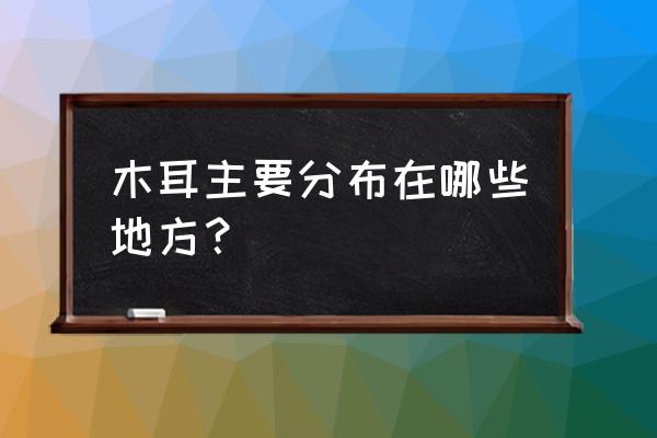 木耳的产地有哪些地方 木耳主要分布在哪些地方？