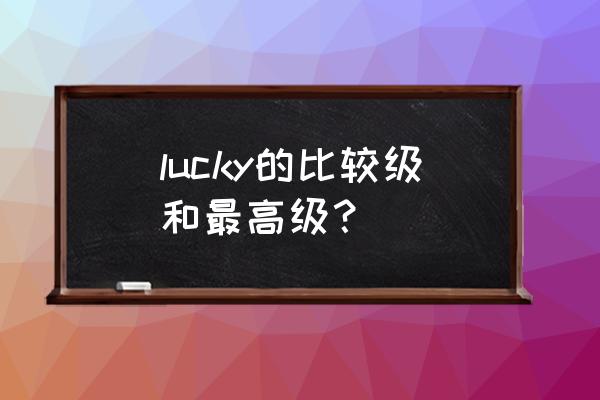 lucky的比较级和最高级 lucky的比较级和最高级？