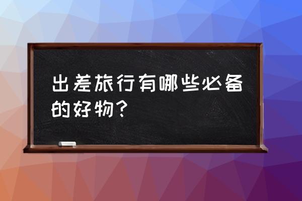 出差旅行必备十大神器 出差旅行有哪些必备的好物？