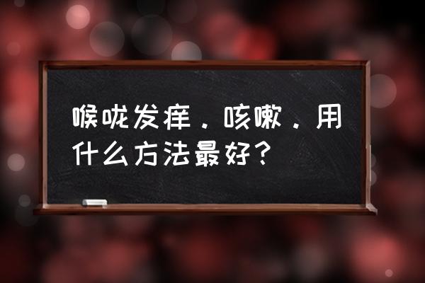 喉咙发痒咳嗽怎么办最有效 喉咙发痒。咳嗽。用什么方法最好？