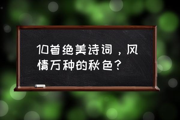 描写秋天景色的诗10首 10首绝美诗词，风情万种的秋色？