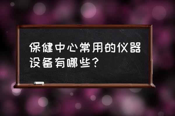 保健器械名称 保健中心常用的仪器设备有哪些？