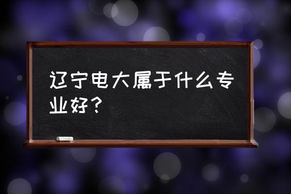 辽宁电大都有什么专业 辽宁电大属于什么专业好？