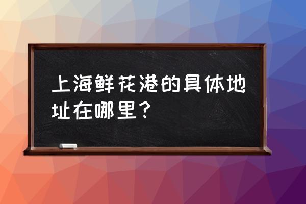 2020年上海鲜花港 上海鲜花港的具体地址在哪里？