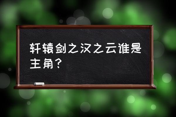 轩辕剑汉之云角色介绍 轩辕剑之汉之云谁是主角？