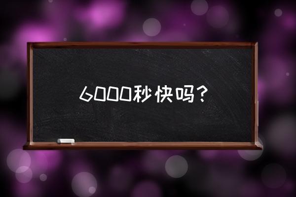 6000秒 6000秒快吗？