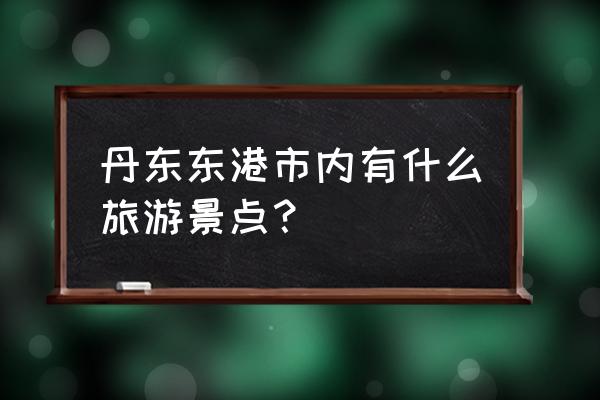 辽宁东港约 丹东东港市内有什么旅游景点？