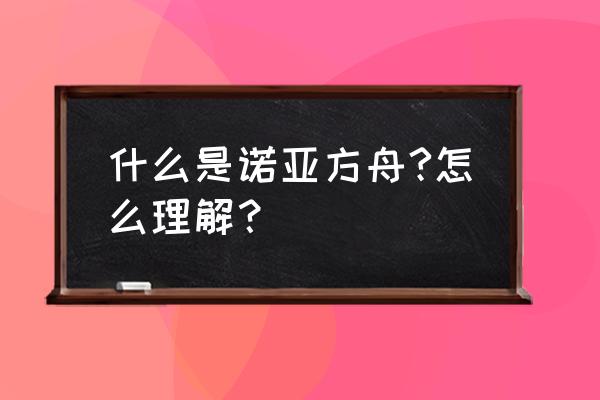 诺亚方舟是什么意思 什么是诺亚方舟?怎么理解？