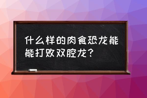 易碎双腔龙有天敌吗 什么样的肉食恐龙能能打败双腔龙？