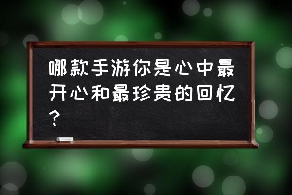 八神安卓智能天下 哪款手游你是心中最开心和最珍贵的回忆？