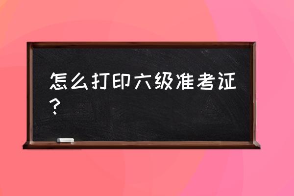 六级准考证打印入口2020 怎么打印六级准考证？