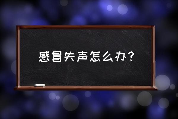 感冒没有声音怎么办 感冒失声怎么办？