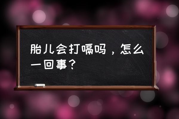 胎儿在腹中打嗝怎么办 胎儿会打嗝吗，怎么一回事？