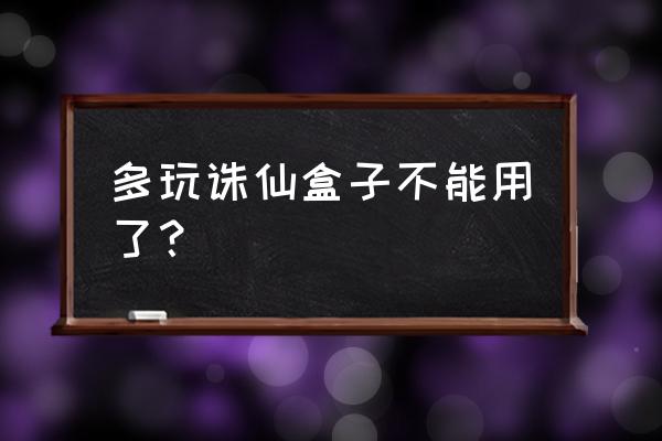 诛仙盒子有什么用 多玩诛仙盒子不能用了？