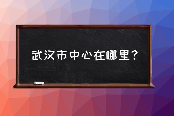 武汉中心是哪 武汉市中心在哪里？