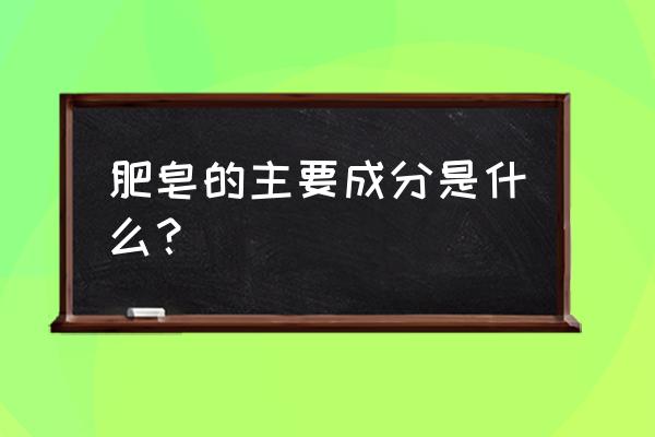 肥皂里面的主要成分 肥皂的主要成分是什么？