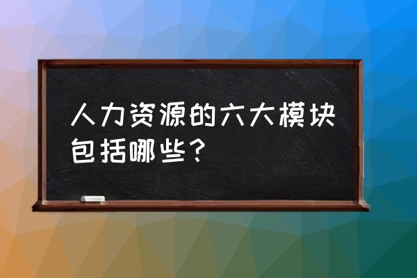 人力资源包括哪六大模块 人力资源的六大模块包括哪些？