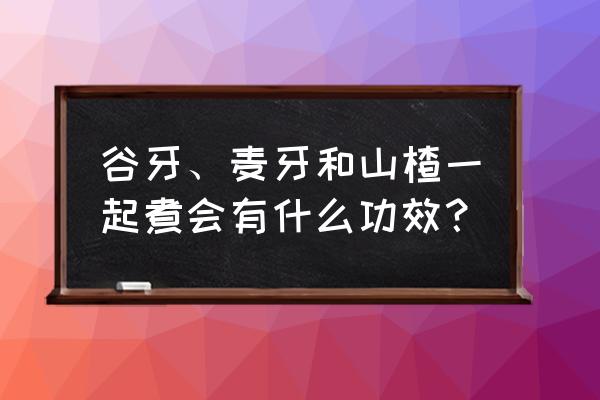 谷芽的功效和禁忌 谷牙、麦牙和山楂一起煮会有什么功效？