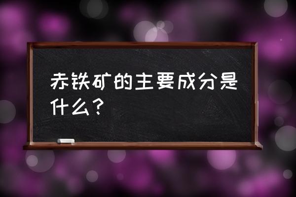 赤铁矿成分 赤铁矿的主要成分是什么？