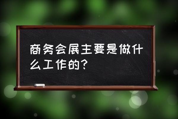 商务会展的主要工作 商务会展主要是做什么工作的？