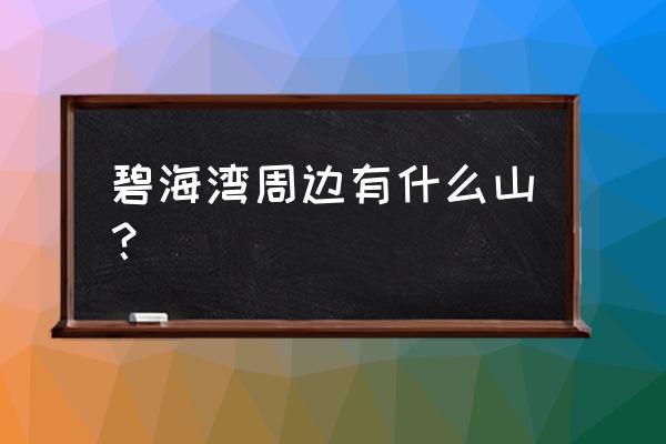 深圳碧海湾附近的靠海公园 碧海湾周边有什么山？