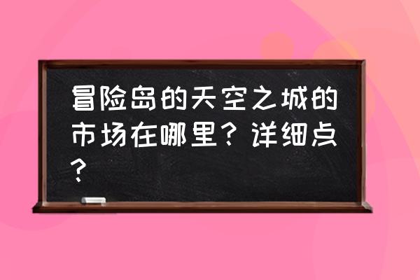 冒险岛天空之城简介 冒险岛的天空之城的市场在哪里？详细点？