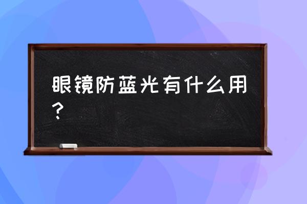 防蓝光眼镜的好处 眼镜防蓝光有什么用？