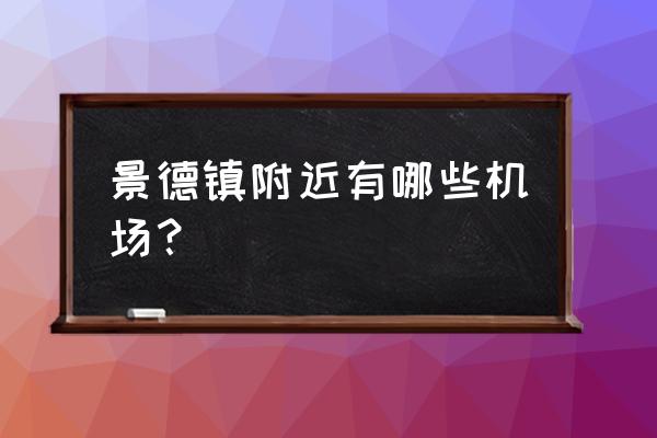 景德镇附近的机场 景德镇附近有哪些机场？