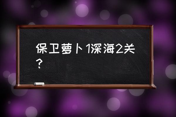 保卫萝卜深海2完美 保卫萝卜1深海2关？