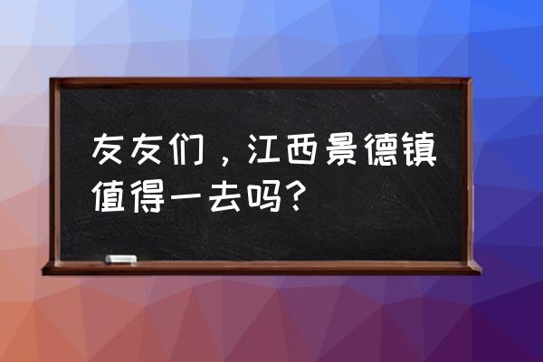 景德镇适合旅游吗 友友们，江西景德镇值得一去吗？