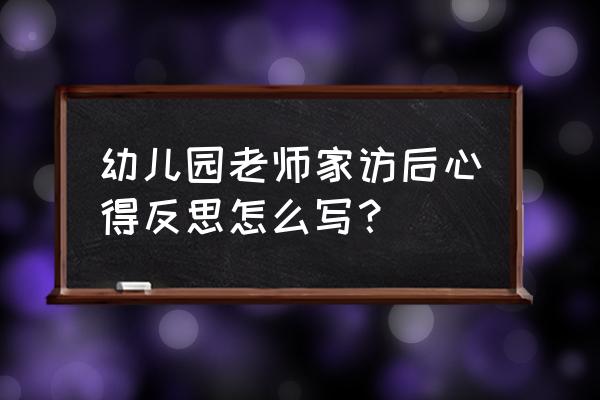 幼儿园教育反思与感悟 幼儿园老师家访后心得反思怎么写？