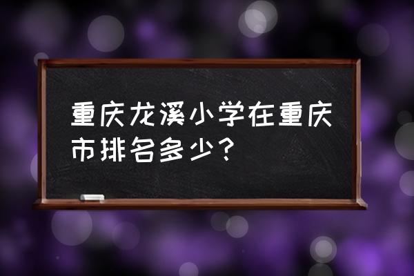 巫山龙溪小学 重庆龙溪小学在重庆市排名多少？