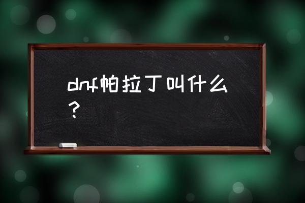 dnf帕拉丁是啥 dnf帕拉丁叫什么？