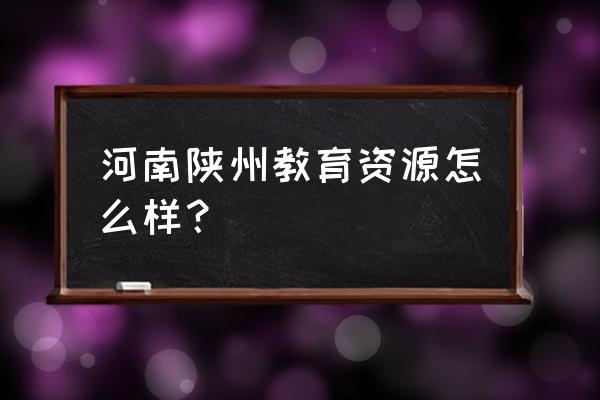 河南教育资源 河南陕州教育资源怎么样？