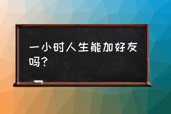 一小时人生无限时间版 一小时人生能加好友吗？