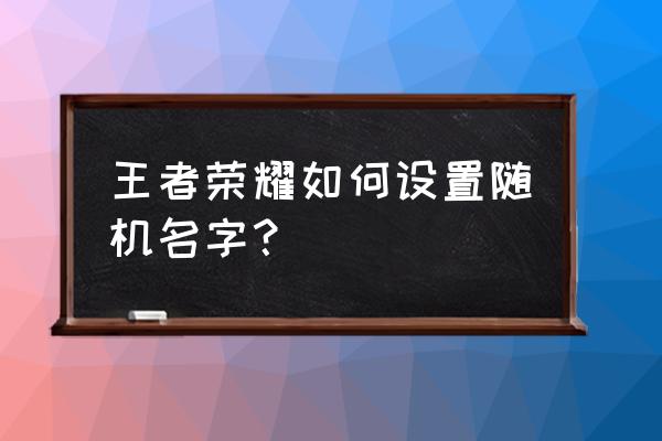 玩家昵称随机生成 王者荣耀如何设置随机名字？