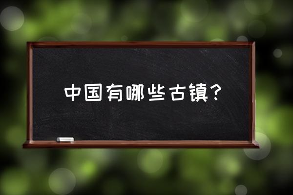 中国六大古镇是哪几个 中国有哪些古镇？