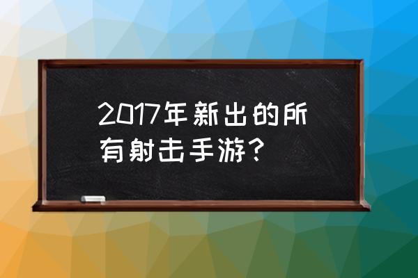 第一人称射击游戏手游 2017年新出的所有射击手游？